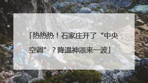热热热！石家庄开了“中央空调”？降温神器来一波