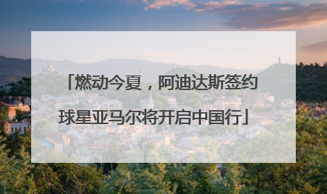燃动今夏，阿迪达斯签约球星亚马尔将开启中国行
