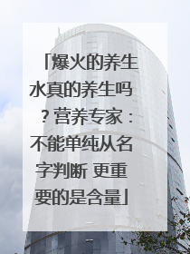爆火的养生水真的养生吗？营养专家：不能单纯从名字判断 更重要的是含量