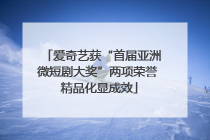 爱奇艺获“首届亚洲微短剧大奖”两项荣誉 精品化显成效