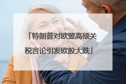 特朗普对欧盟高额关税言论引发欧股大跌