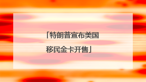 特朗普宣布美国移民金卡开售