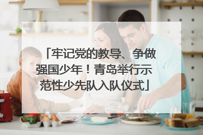 牢记党的教导、争做强国少年！青岛举行示范性少先队入队仪式