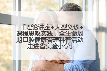 理论讲座+大型义诊+课程思政实践，全生命周期口腔健康管理科普活动走进省实验小学