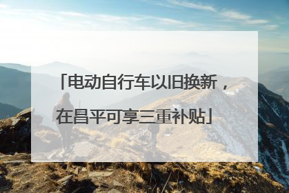 电动自行车以旧换新，在昌平可享三重补贴