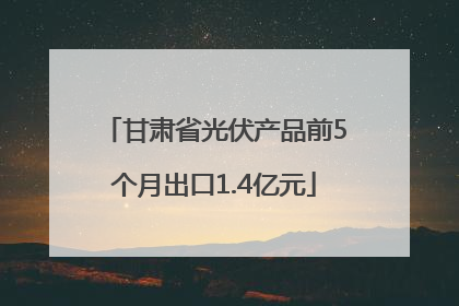 甘肃省光伏产品前5个月出口1.4亿元