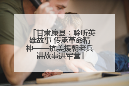 甘肃康县：聆听英雄故事 传承革命精神——抗美援朝老兵讲故事进军营