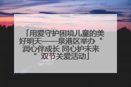 用爱守护困境儿童的美好明天——泉港区举办“润心伴成长 同心护未来”双节关爱活动