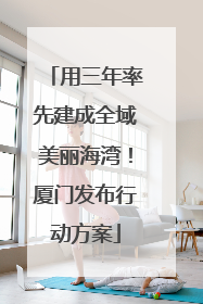 用三年率先建成全域美丽海湾！厦门发布行动方案