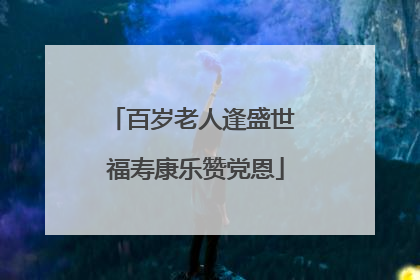 百岁老人逢盛世 福寿康乐赞党恩