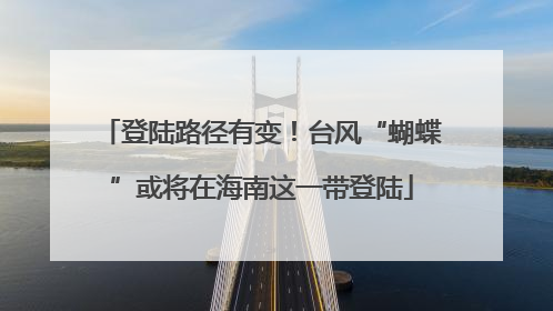 登陆路径有变！台风“蝴蝶”或将在海南这一带登陆