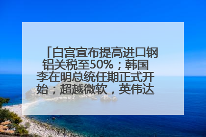 白宫宣布提高进口钢铝关税至50%；韩国李在明总统任期正式开始；超越微软，英伟达重回全球市值第一；华熙生物回应近期风波丨每经早参