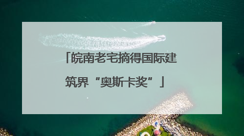 皖南老宅摘得国际建筑界“奥斯卡奖”