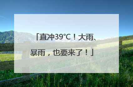 直冲39℃！大雨、暴雨，也要来了！