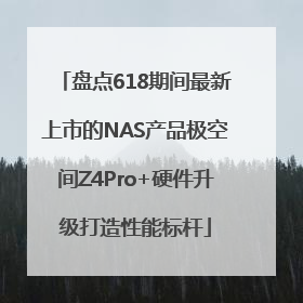盘点618期间最新上市的NAS产品极空间Z4Pro+硬件升级打造性能标杆
