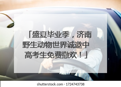盛夏毕业季，济南野生动物世界诚邀中高考生免费撒欢！