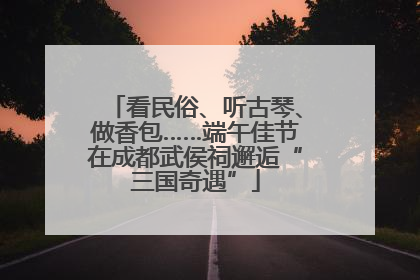 看民俗、听古琴、做香包……端午佳节在成都武侯祠邂逅“三国奇遇”