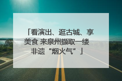看演出、逛古城、享美食 来泉州撷取一缕非遗“烟火气”