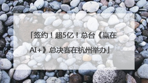 签约！超5亿！总台《赢在AI+》总决赛在杭州举办