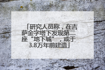 研究人员称，在吉萨金字塔下发现第二座“地下城”，或于3.8万年前建造