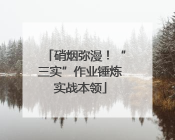 硝烟弥漫！“三实”作业锤炼实战本领