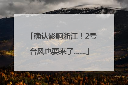 确认影响浙江！2号台风也要来了……