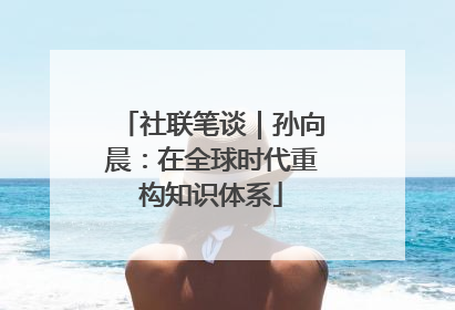 社联笔谈｜孙向晨：在全球时代重构知识体系