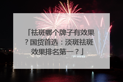 祛斑哪个牌子有效果？国货首选：淡斑祛斑效果排名第一？