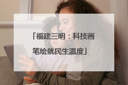 福建三明：科技画笔绘就民生温度