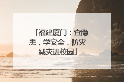 福建厦门：查隐患，学安全，防灾减灾进校园