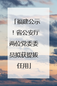 福建公示！省公安厅两位党委委员拟获提拔任用