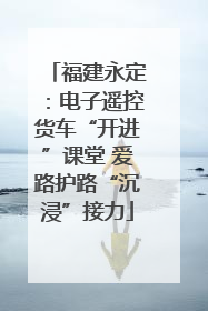 福建永定：电子遥控货车“开进”课堂 爱路护路“沉浸”接力