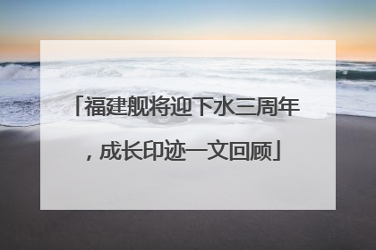 福建舰将迎下水三周年，成长印迹一文回顾