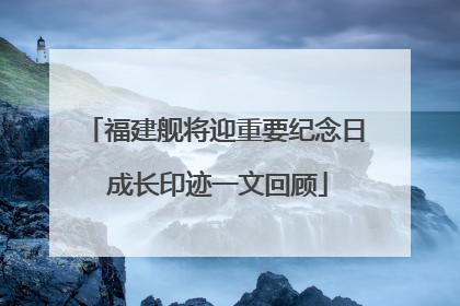 福建舰将迎重要纪念日 成长印迹一文回顾