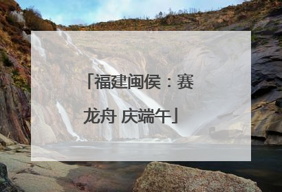 福建闽侯：赛龙舟 庆端午