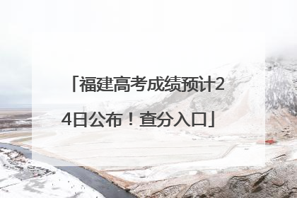福建高考成绩预计24日公布！查分入口