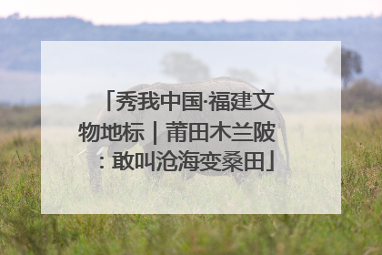 秀我中国·福建文物地标｜莆田木兰陂：敢叫沧海变桑田