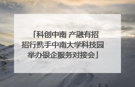 科创中南 产融有招 招行携手中南大学科技园举办银企服务对接会