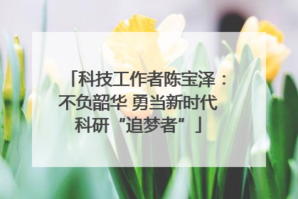 科技工作者陈宝泽：不负韶华 勇当新时代科研“追梦者”