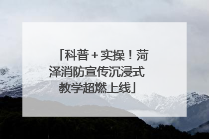 科普＋实操！菏泽消防宣传沉浸式教学超燃上线
