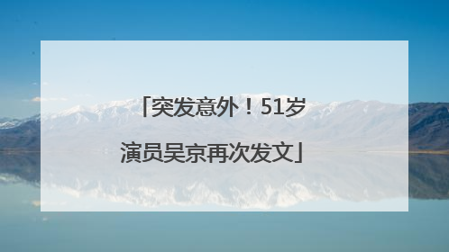 突发意外！51岁演员吴京再次发文