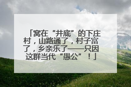 窝在“井底”的下庄村，山路通了，村子富了，乡亲乐了——只因这群当代“愚公”！