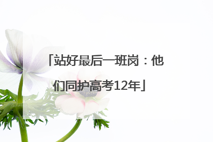 站好最后一班岗：他们同护高考12年