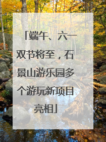 端午、六一双节将至，石景山游乐园多个游玩新项目亮相