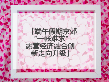 端午假期京郊“一帐难求” 露营经济融合创新走向升级