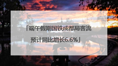 端午假期国铁成都局客流预计同比增长6.6%
