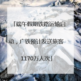 端午假期铁路运输启动，广铁预计发送旅客1170万人次