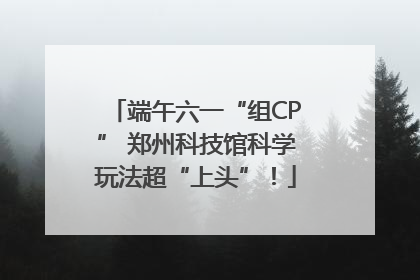 端午六一“组CP” 郑州科技馆科学玩法超“上头”！