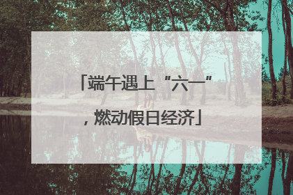 端午遇上“六一”，燃动假日经济
