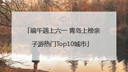 端午遇上六一 青岛上榜亲子游热门Top10城市